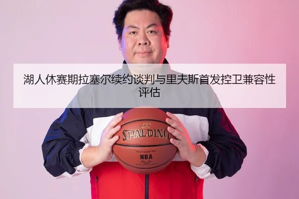 湖人休赛期拉塞尔续约谈判与里夫斯首发控卫兼容性评估