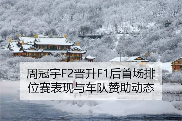 周冠宇F2晋升F1后首场排位赛表现与车队赞助动态