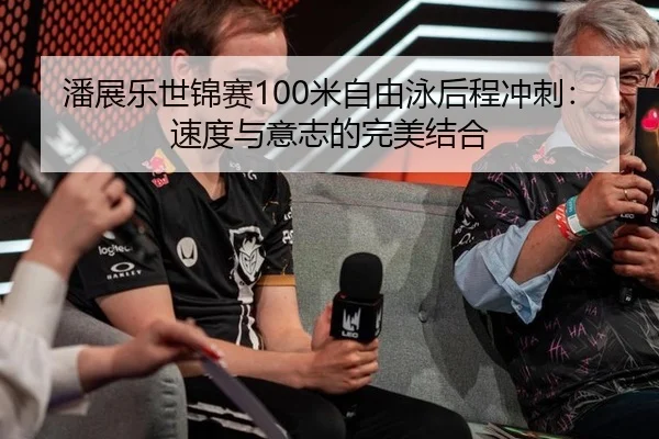 潘展乐世锦赛100米自由泳后程冲刺：速度与意志的完美结合
