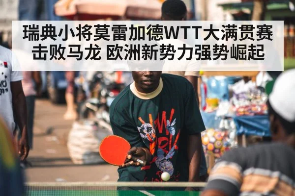 瑞典小将莫雷加德WTT大满贯赛击败马龙 欧洲新势力强势崛起