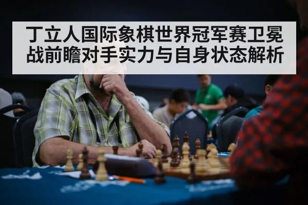 丁立人国际象棋世界冠军赛卫冕战前瞻对手实力与自身状态解析
