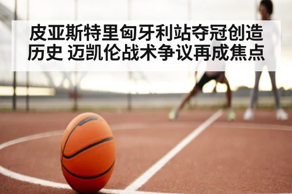 皮亚斯特里匈牙利站夺冠创造历史 迈凯伦战术争议再成焦点